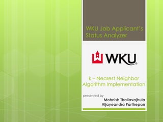 WKU Job Applicant’s
 Status Analyzer




   k – Nearest Neighbor
Algorithm Implementation

presented by
           Mohnish Thallavajhula
          Vijayeandra Parthepan
 
