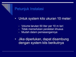 Petunjuk Instalasi
• Untuk system kits ukuran 10 meter:
• Volume larutan 50 liter per 10 m lari
• Tidak memerlukan peralat...