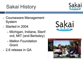 Sakai HistoryCourseware Management SystemStarted in 2004 Michigan, Indiana, Stanford, MIT (and Berkeley)Mellon Foundation Grant2.6 release in QA