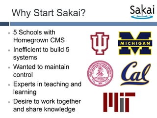 Why Start Sakai?5 Schools with Homegrown CMSInefficient to build 5 systemsWanted to maintain controlExperts in teaching and learningDesire to work together and share knowledge