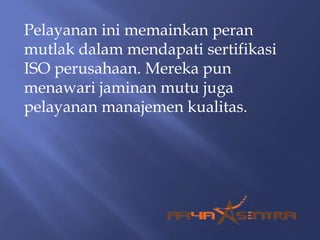 Pelayanan ini memainkan peran
mutlak dalam mendapati sertifikasi
ISO perusahaan. Mereka pun
menawari jaminan mutu juga
pelayanan manajemen kualitas.
 