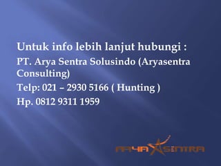 Untuk info lebih lanjut hubungi :
PT. Arya Sentra Solusindo (Aryasentra
Consulting)
Telp: 021 – 2930 5166 ( Hunting )
Hp. 0812 9311 1959
 
