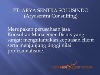 PT. ARYA SENTRA SOLUSINDO
(Aryasentra Consulting)
Merupakan perusahaan jasa
Konsultan Manajemen Bisnis yang
sangat mengutamakan kepuasan client
serta menjunjung tinggi nilai
profesionalisme.
 