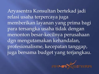 Aryasentra Konsultan bertekad jadi
relasi usaha terpercaya juga
memberikan layanan yang prima bagi
para tersangka usaha tidak dengan
menonton besar-kecilnya perusahaan
dgn mengutamakan kehandalan,
profesionalisme, kecepatan tanggap,
juga bersama budget yang terjangkau.
 