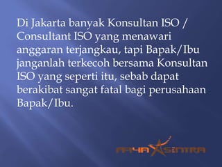 Di Jakarta banyak Konsultan ISO /
Consultant ISO yang menawari
anggaran terjangkau, tapi Bapak/Ibu
janganlah terkecoh bersama Konsultan
ISO yang seperti itu, sebab dapat
berakibat sangat fatal bagi perusahaan
Bapak/Ibu.
 