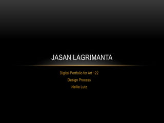 JASAN LAGRIMANTA
  Digital Portfolio for Art 122
       Design Process
          Nellie Lutz
 