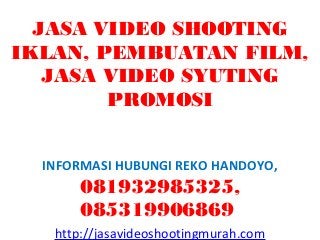 JASA VIDEO SHOOTING
IKLAN, PEMBUATAN FILM,
   JASA VIDEO SYUTING
        PROMOSI


  INFORMASI HUBUNGI REKO HANDOYO,
      081932985325,
      085319906869
   http://jasavideoshootingmurah.com
 