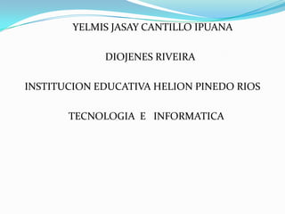 YELMIS JASAY CANTILLO IPUANA
DIOJENES RIVEIRA
INSTITUCION EDUCATIVA HELION PINEDO RIOS
TECNOLOGIA E INFORMATICA
 