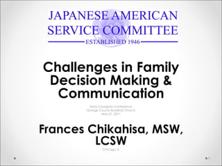Challenges in Family Decision Making & Communication Keiro Caregiver Conference Orange County Buddhist Church May 21, 2011 Frances Chikahisa, MSW, LCSW Chicago, IL 