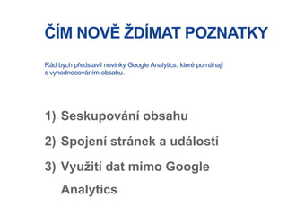 ČÍM NOVĚ ŽDÍMAT POZNATKY
1) Seskupování obsahu
2) Spojení stránek a událostí
3) Využití dat mimo Google
Analytics
Rád bych...