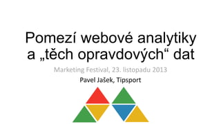 Pomezí webové analytiky
a „těch opravdových“ dat
Marketing Festival, 23. listopadu 2013
Pavel Jašek, Tipsport

 