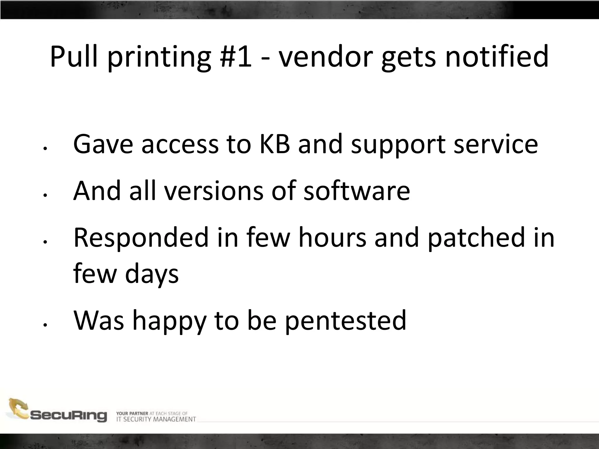 Pull printing #1 - vendor gets notified
• Gave access to KB and support service
• And all versions of software
• Responded in few hours and patched in
few days
• Was happy to be pentested
 