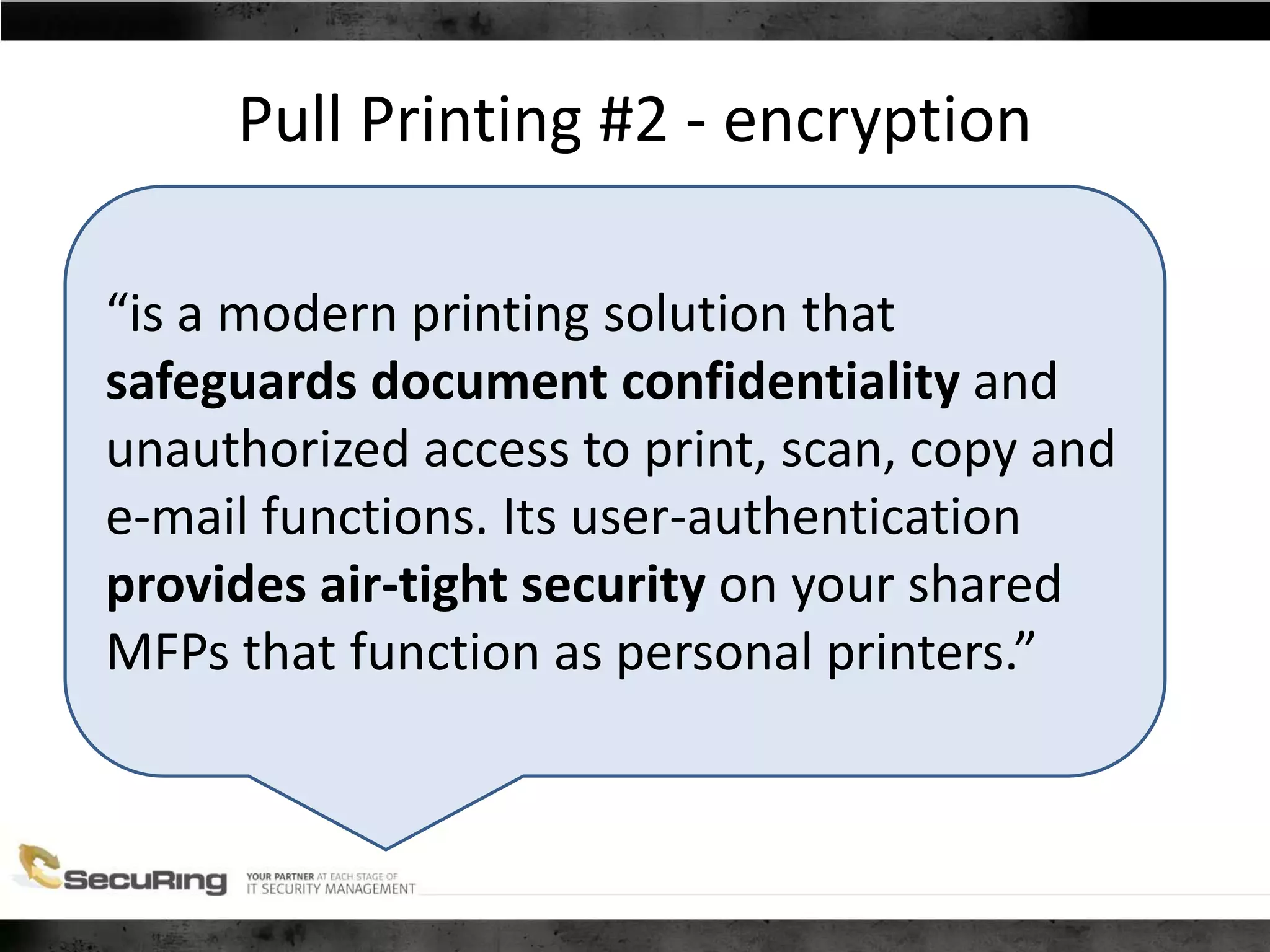 Pull Printing #2 - encryption
“is a modern printing solution that
safeguards document confidentiality and
unauthorized access to print, scan, copy and
e-mail functions. Its user-authentication
provides air-tight security on your shared
MFPs that function as personal printers.”
 