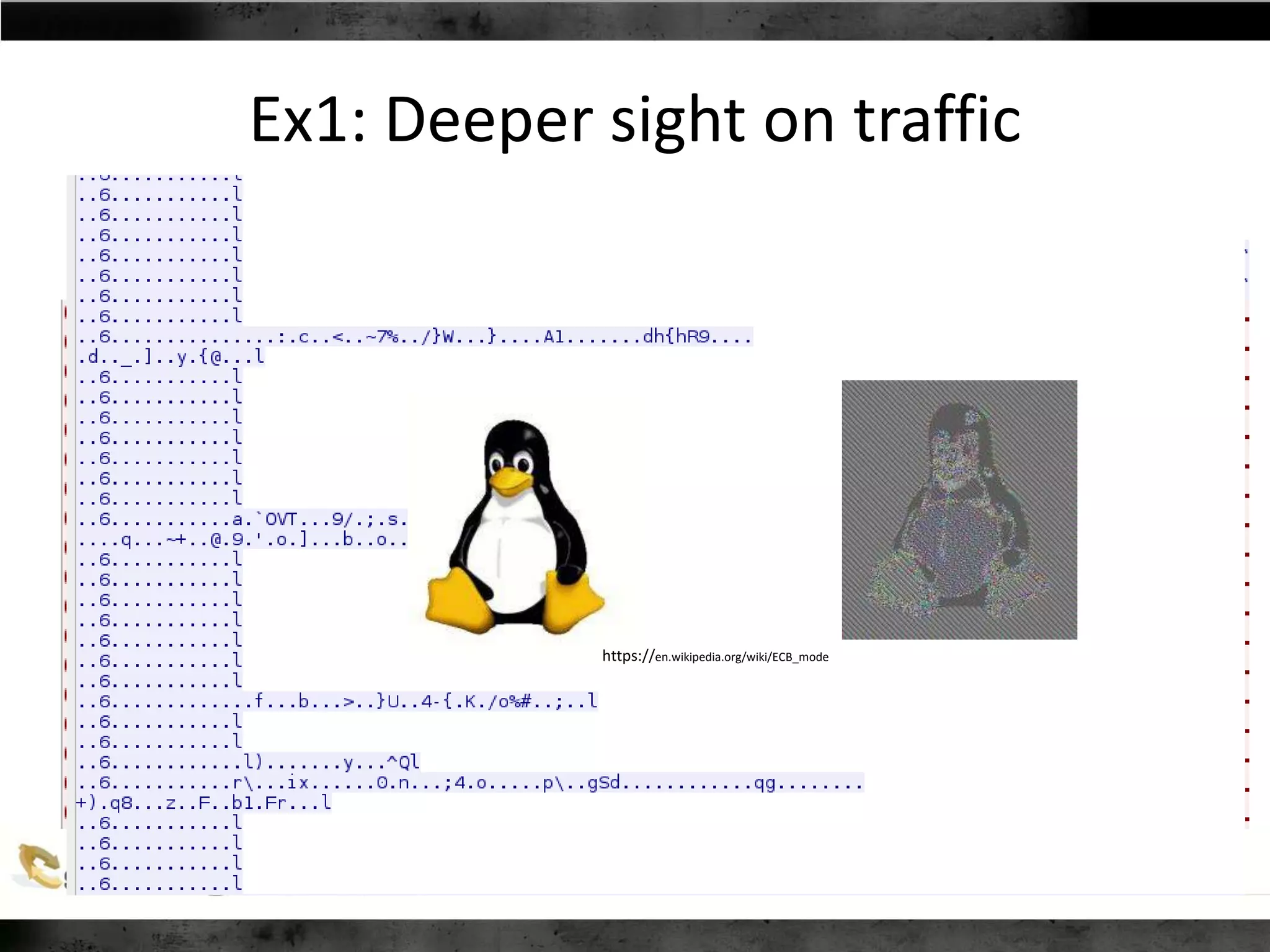 Ex1: Deeper sight on traffic
S
E
R
V
E
R
P
R
I
N
T
E
R
constant 263B
96B, “X” B, 128B
always different 64 B
many identical 16B blocks
HELLO
HELLO, CERTIFICATE
SESSION KEY
PostScript, ECB mode
https://en.wikipedia.org/wiki/ECB_mode
 