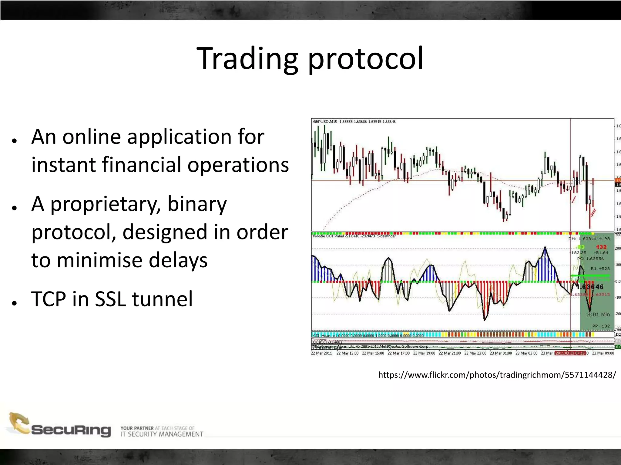 Trading protocol
● An online application for
instant financial operations
● A proprietary, binary
protocol, designed in order
to minimise delays
● TCP in SSL tunnel
https://www.flickr.com/photos/tradingrichmom/5571144428/
 