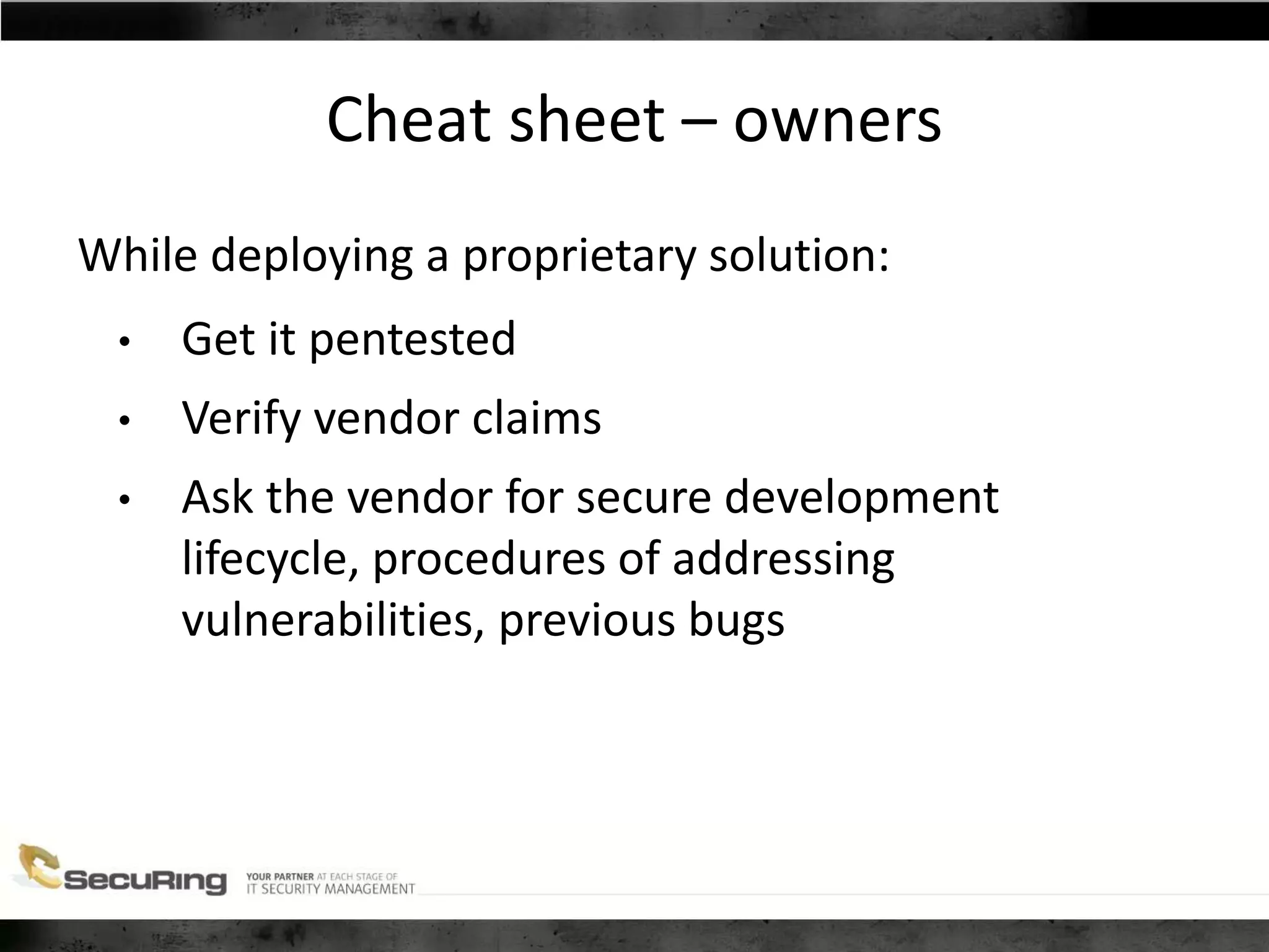 Cheat sheet – owners
While deploying a proprietary solution:
• Get it pentested
• Verify vendor claims
• Ask the vendor for secure development
lifecycle, procedures of addressing
vulnerabilities, previous bugs
 