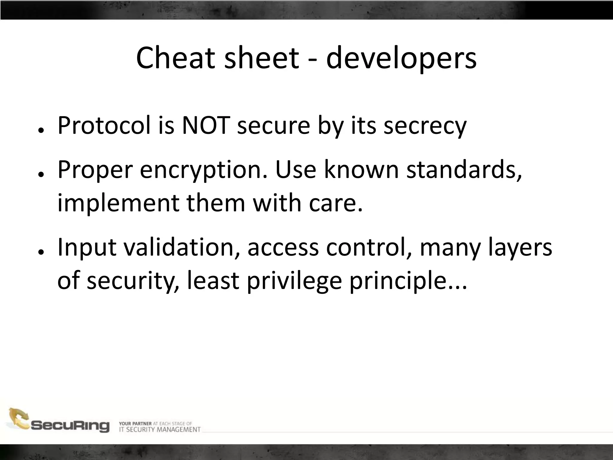 Cheat sheet - developers
● Protocol is NOT secure by its secrecy
● Proper encryption. Use known standards,
implement them with care.
● Input validation, access control, many layers
of security, least privilege principle...
 