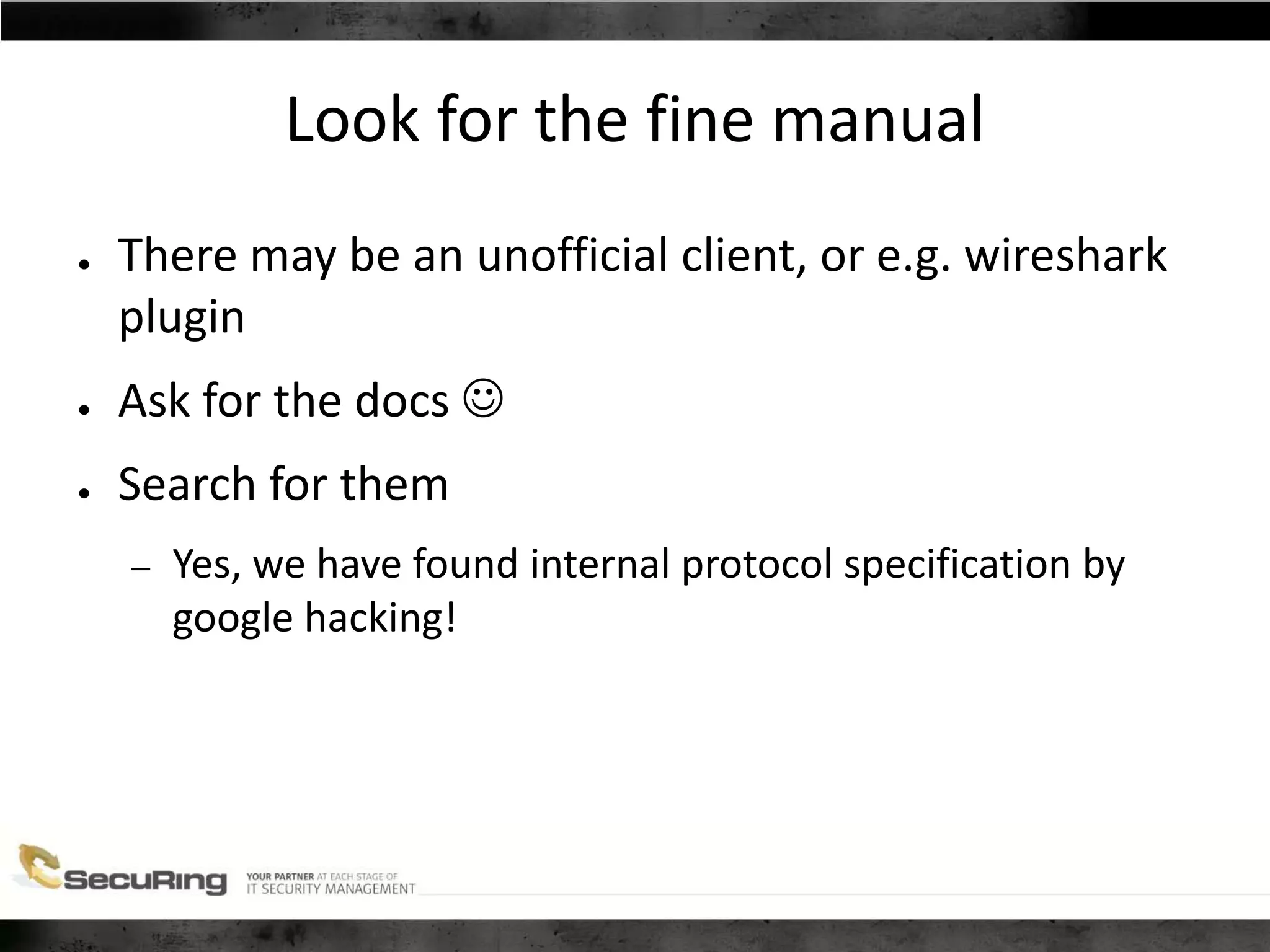 Look for the fine manual
● There may be an unofficial client, or e.g. wireshark
plugin
● Ask for the docs 
● Search for them
– Yes, we have found internal protocol specification by
google hacking!
 
