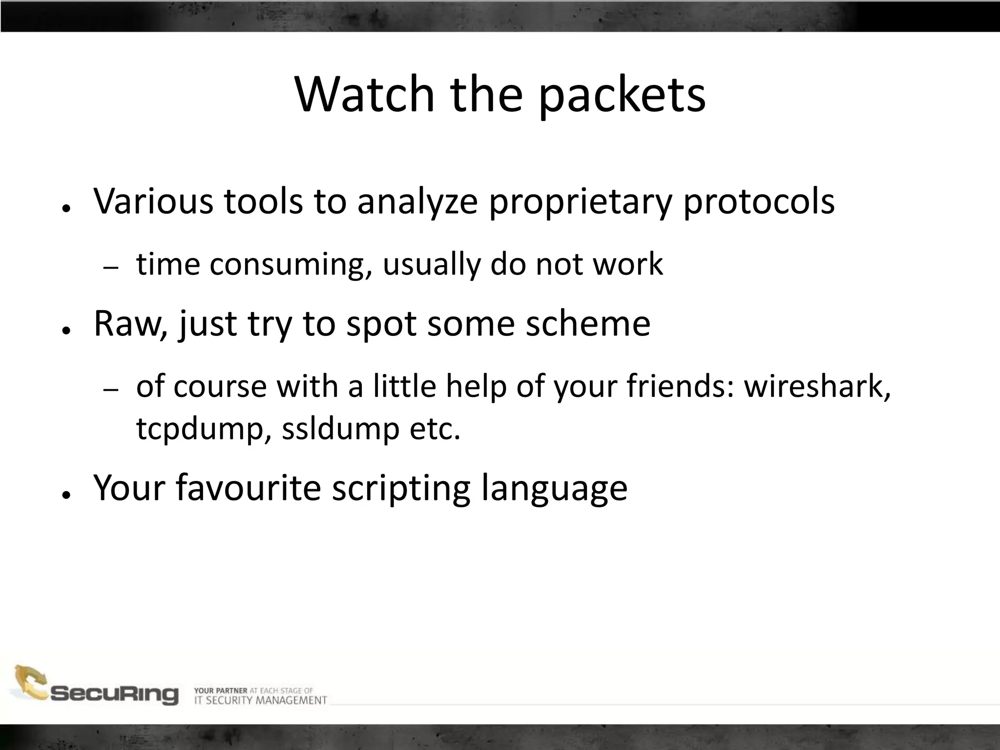 Watch the packets
● Various tools to analyze proprietary protocols
– time consuming, usually do not work
● Raw, just try to spot some scheme
– of course with a little help of your friends: wireshark,
tcpdump, ssldump etc.
● Your favourite scripting language
 