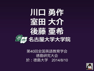 川口 勇作
室田 大介
後藤 亜希
名古屋大学大学院
第40回全国英語教育学会
徳島研究大会
於：徳島大学 2014/8/10
 