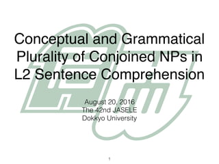 Conceptual and Grammatical
Plurality of Conjoined NPs in
L2 Sentence Comprehension
August 20, 2016
The 42nd JASELE
Dokkyo University
1
 