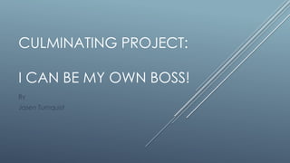 CULMINATING PROJECT:
I CAN BE MY OWN BOSS!
By
Jasen Turnquist
 