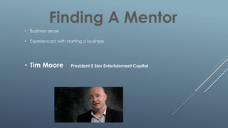 Finding A Mentor
• Business sense
• Experienced with starting a business
• Tim Moore President 5 Star Entertainment Capital
 