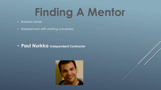 Finding A Mentor
• Business sense
• Experienced with starting a business
• Paul Nurkka Independent Contractor
 