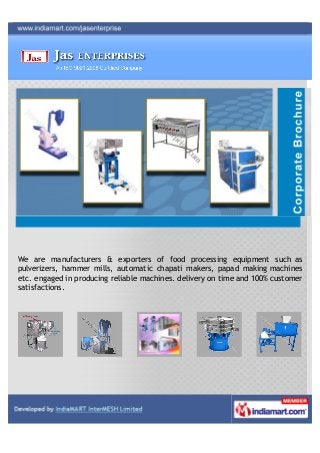 We are manufacturers & exporters of food processing equipment such as
pulverizers, hammer mills, automatic chapati makers, papad making machines
etc. engaged in producing reliable machines. delivery on time and 100% customer
satisfactions.
 