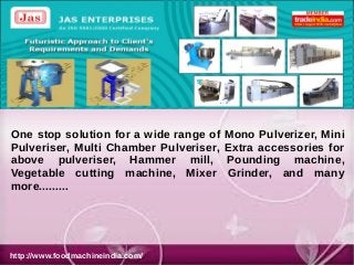 One stop solution for a wide range of
Pulveriser, Multi Chamber Pulveriser,
above pulveriser, Hammer mill,
Vegetable cutting machine, Mixer
more.........

http://www.foodmachineindia.com/

Mono Pulverizer, Mini
Extra accessories for
Pounding machine,
Grinder, and many

 