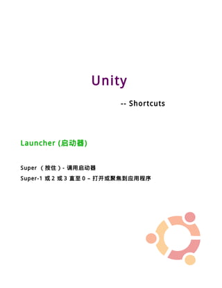 Unity
                         -- Shortcuts




Launcher (启动器)


Super （按住）- 调用启动器
Super-1 或 2 或 3 直至 0 – 打开或聚焦到应用程序
 