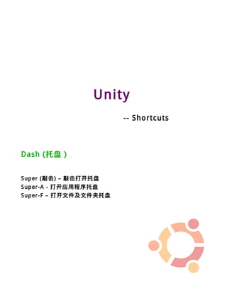 Unity
                       -- Shortcuts



Dash (托盘）


Super (敲击) – 敲击打开托盘
Super-A - 打开应用程序托盘
Super-F – 打开文件及文件夹托盘
 