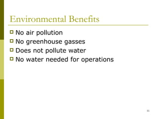 11
Environmental Benefits
 No air pollution
 No greenhouse gasses
 Does not pollute water
 No water needed for operations
 
