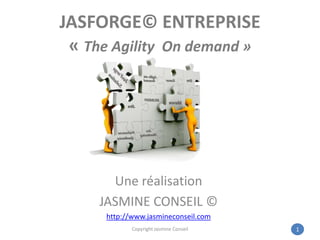 JASFORGE© ENTREPRISE« The Agility  On demand » Une réalisation JASMINE CONSEIL © http://www.jasmineconseil.com 1 Copyright Jasmine Conseil 