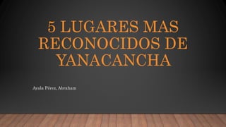 5 LUGARES MAS
RECONOCIDOS DE
YANACANCHA
Ayala Pérez, Abraham
 