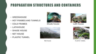 PROPAGATION STRUCTURES AND CONTAINERS
• GREENHOUSE
• HOT FRAMES AND TUNNELS
• COLD FRAMES Shade house Lath house
• LATHHOUSE
• SHADE HOUSE
• NET HOUSE
• PLASTIC TUNNEL
Net house PLASTIC TUNNEL
 