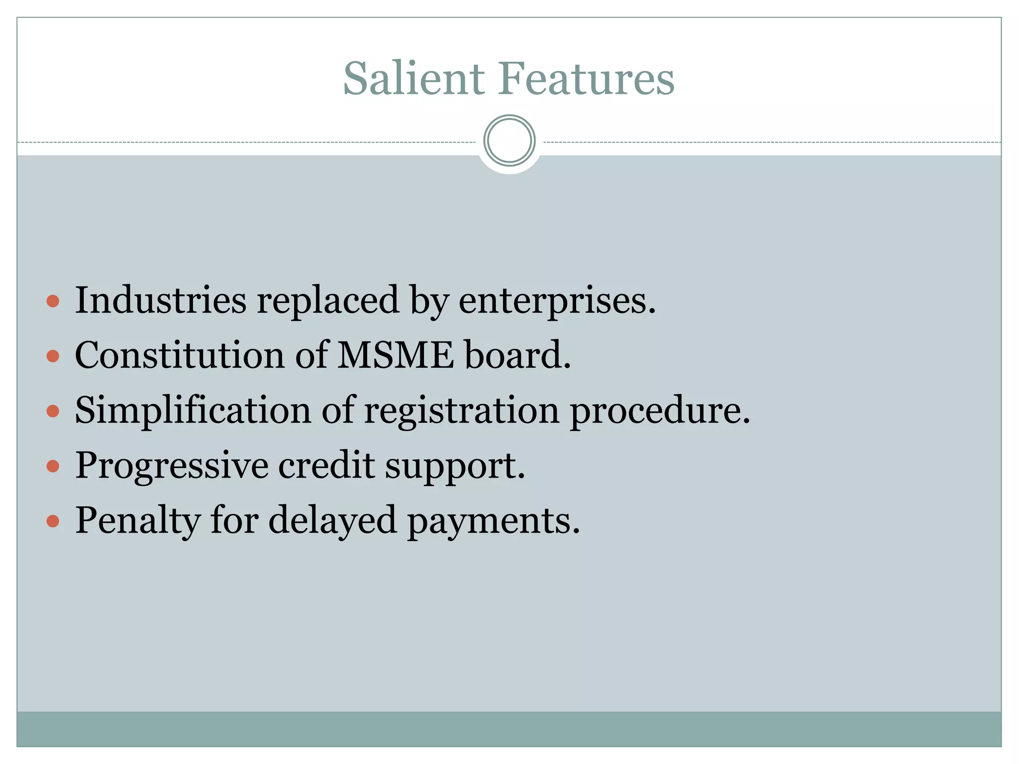 Salient Features
 Industries replaced by enterprises.
 Constitution of MSME board.
 Simplification of registration procedure.
 Progressive credit support.
 Penalty for delayed payments.
 