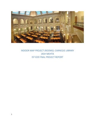 1
INDOOR MAP PROJECT (ROOMS): CARNEGIE LIBRARY
JASH MEHTA
IST 659 FINAL PROJECT REPORT
 