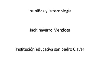 los niños y la tecnología
Jacit navarro Mendoza
Institución educativa san pedro Claver
 