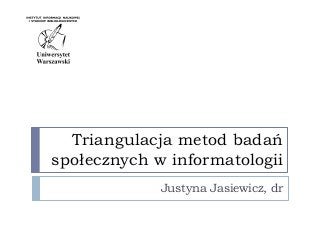 Triangulacja metod badań
społecznych w informatologii
Justyna Jasiewicz, dr
 