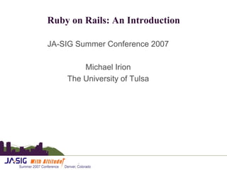 Ruby on Rails: An Introduction
JA-SIG Summer Conference 2007
Michael Irion
The University of Tulsa
 