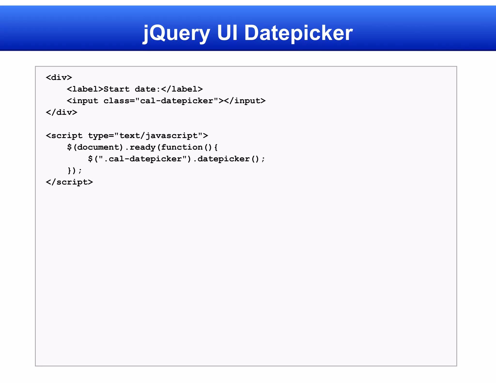 jQuery UI Datepicker
<div>
    <label>Start date:</label>
    <input class="cal-datepicker"></input>
</div>

<script type="text/javascript">
    $(document).ready(function(){
        $(".cal-datepicker").datepicker();
    });
</script>
 