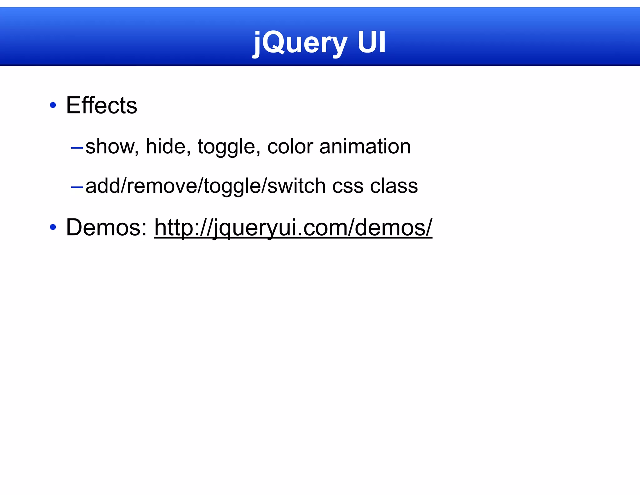 jQuery UI

• Effects
  – show, hide, toggle, color animation
  – add/remove/toggle/switch css class

• Demos: http://jqueryui.com/demos/
 