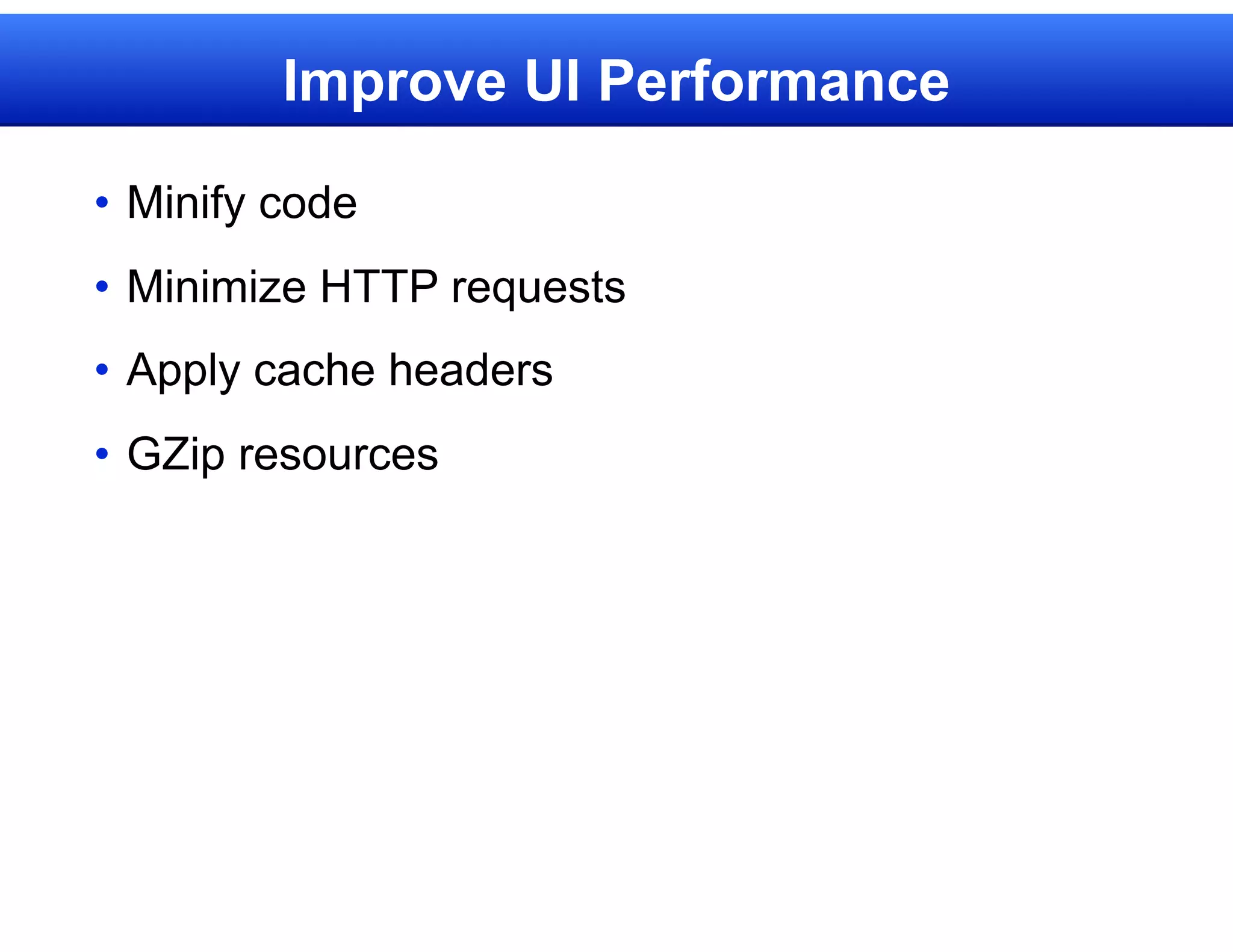 Improve UI Performance

• Minify code
• Minimize HTTP requests
• Apply cache headers
• GZip resources
 