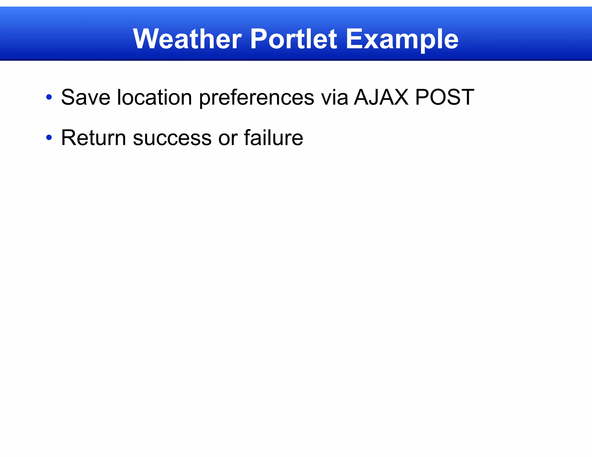 Weather Portlet Example

• Save location preferences via AJAX POST
• Return success or failure
 