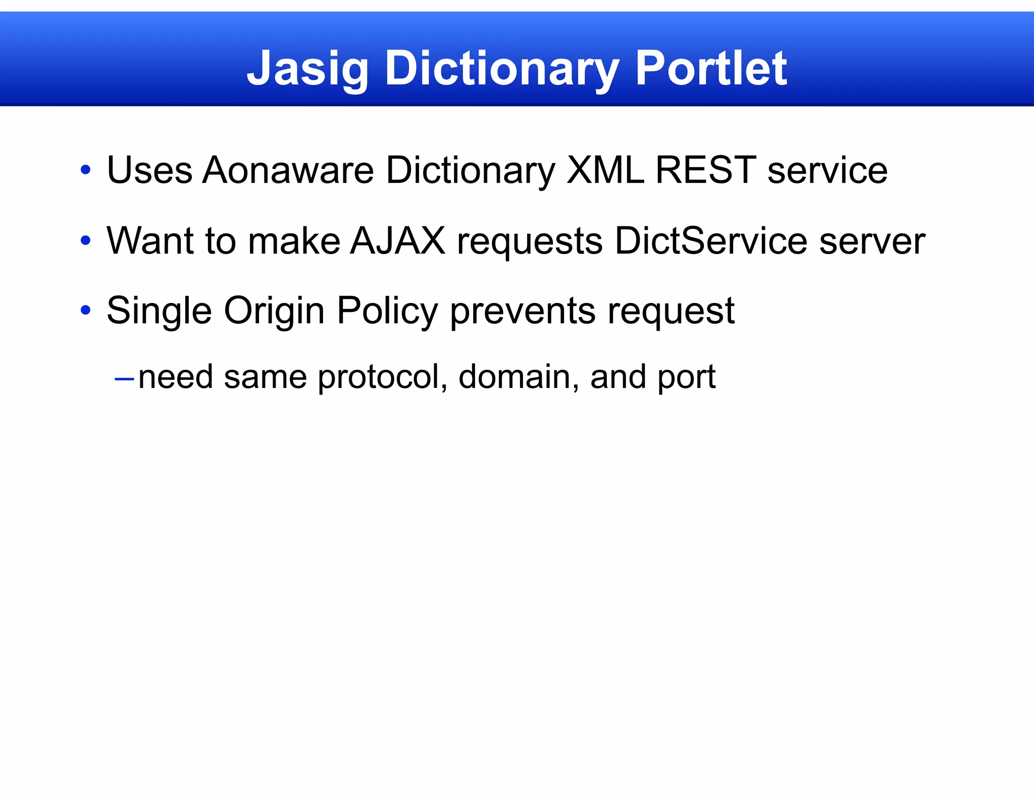 Jasig Dictionary Portlet

• Uses Aonaware Dictionary XML REST service
• Want to make AJAX requests DictService server
• Single Origin Policy prevents request
  – need same protocol, domain, and port
 