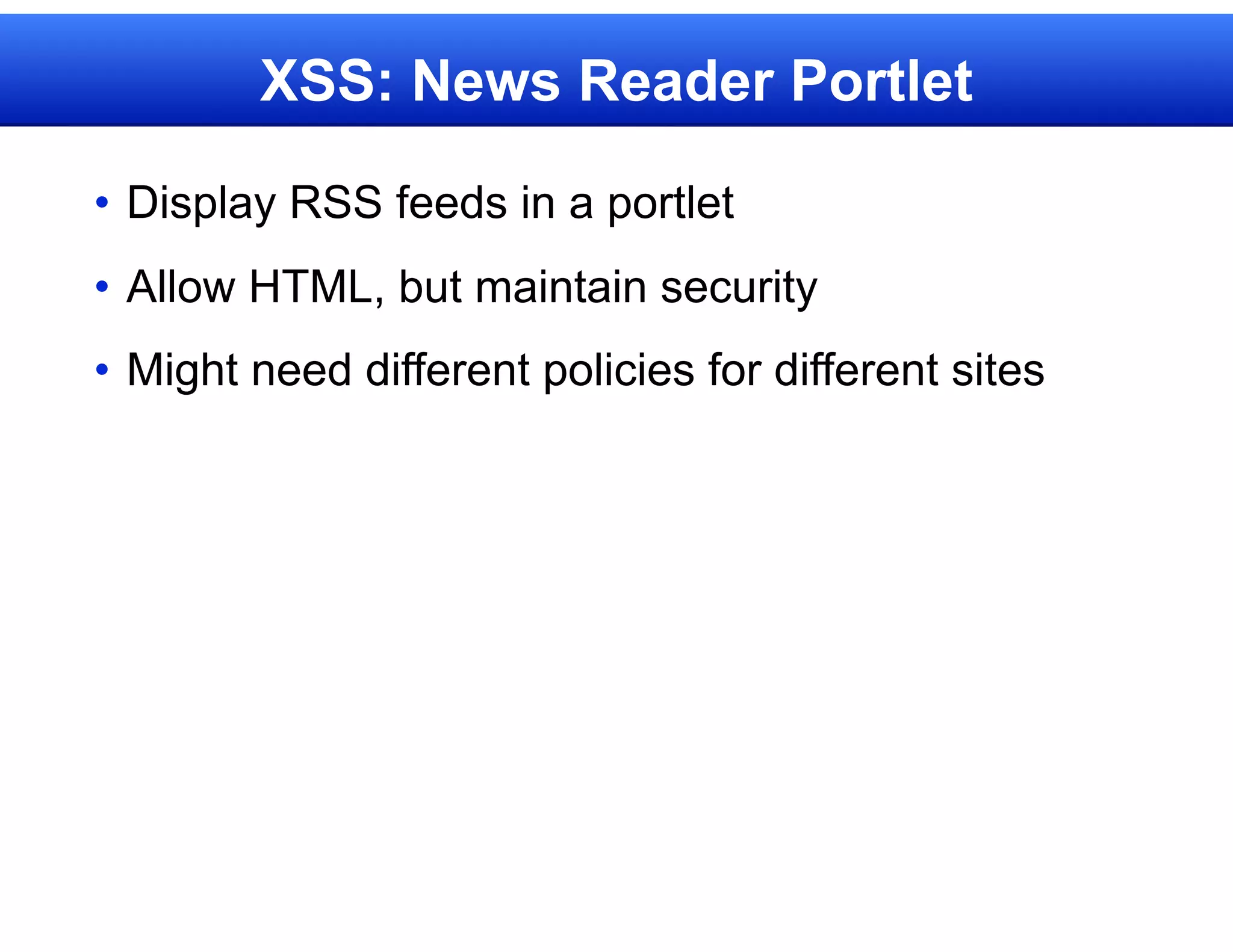 XSS: News Reader Portlet

• Display RSS feeds in a portlet
• Allow HTML, but maintain security
• Might need different policies for different sites
 