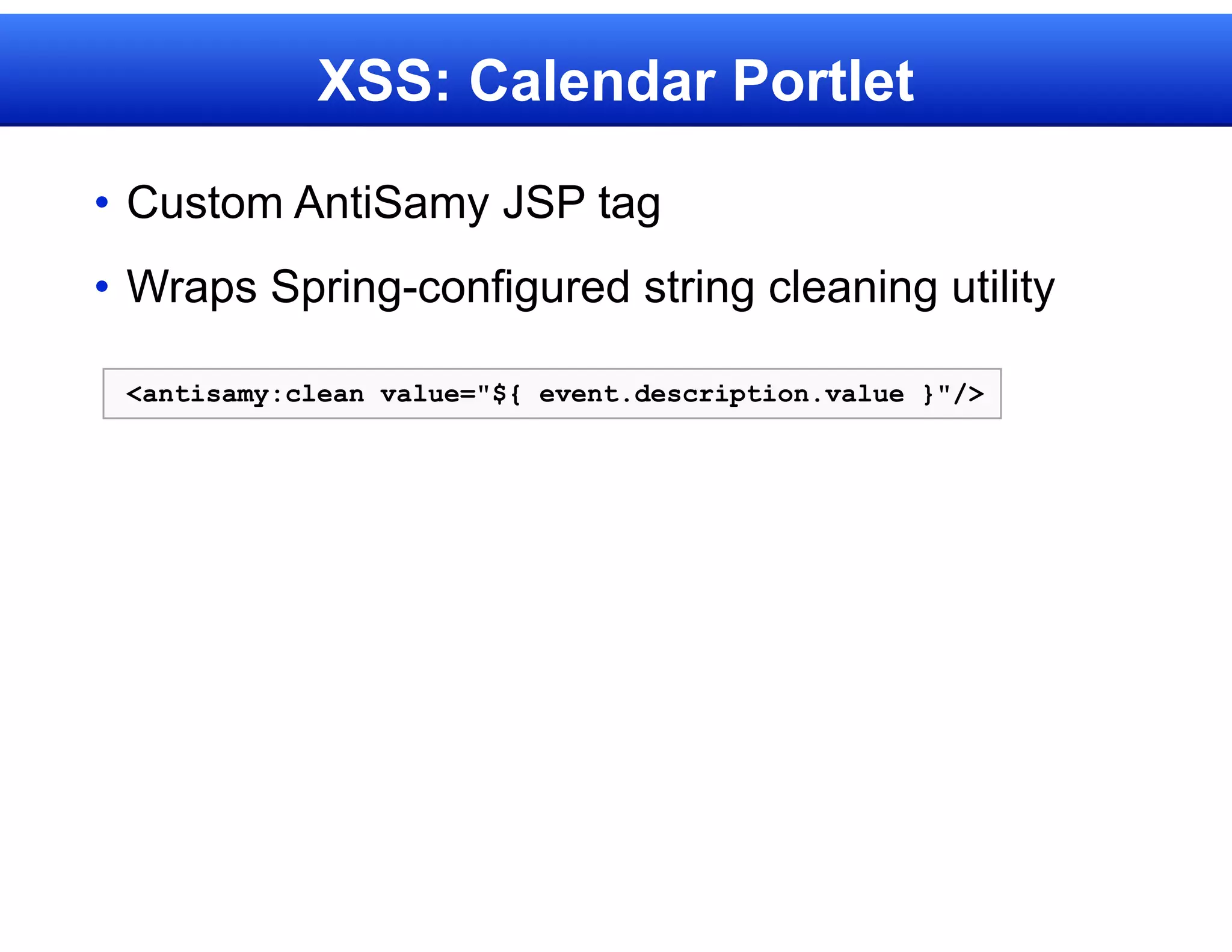 XSS: Calendar Portlet

• Custom AntiSamy JSP tag
• Wraps Spring-configured string cleaning utility

 <antisamy:clean value="${ event.description.value }"/>
 
