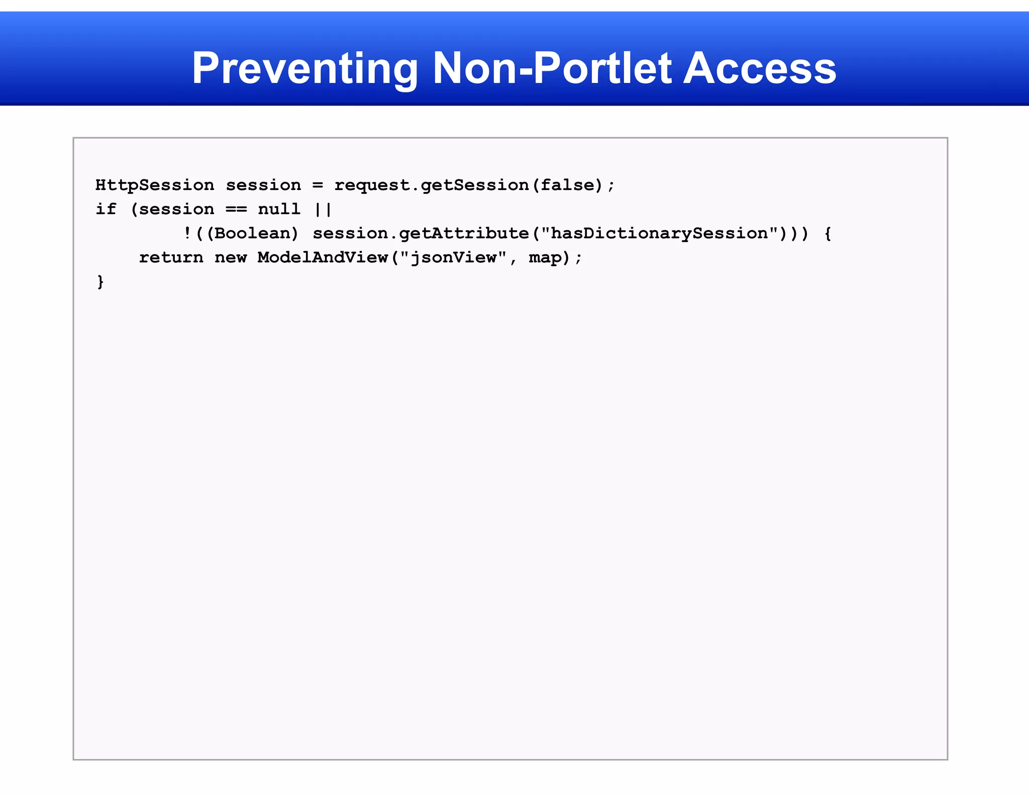 Preventing Non-Portlet Access

HttpSession session = request.getSession(false);
if (session == null ||
        !((Boolean) session.getAttribute("hasDictionarySession"))) {
    return new ModelAndView("jsonView", map);
}
 