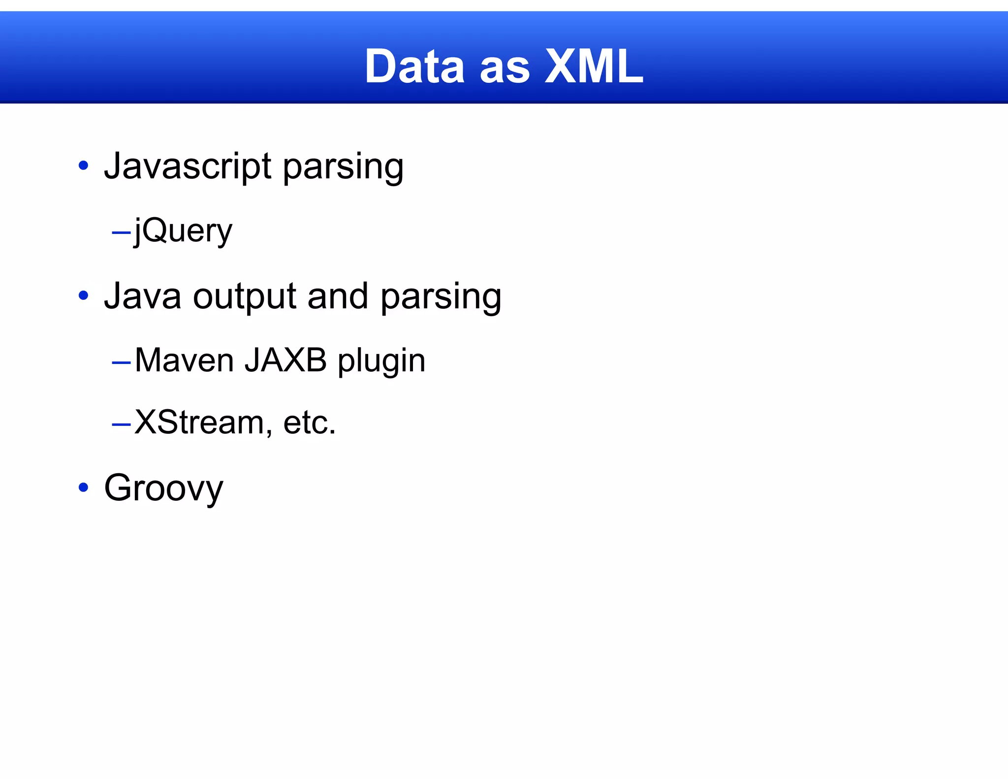 Data as XML

• Javascript parsing
  – jQuery
• Java output and parsing
  – Maven JAXB plugin
  – XStream, etc.
• Groovy
 